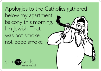 Apologies to the Catholics gathered
below my apartment
balcony this morning.
I'm Jewish. That
was pot smoke,
not pope smoke.