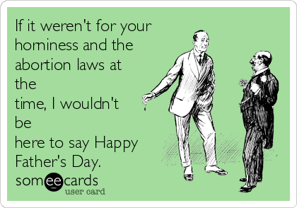 If it weren't for your
horniness and the
abortion laws at
the
time, I wouldn't
be
here to say Happy
Father's Day.