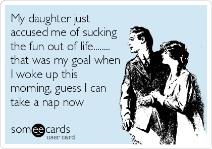 My daughter just
accused me of sucking
the fun out of life........
that was my goal when
I woke up this
morning, guess I can
take a n