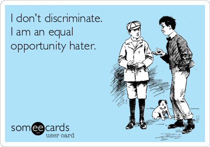 I don't discriminate.
I am an equal
opportunity hater.