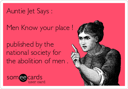 Auntie Jet Says :

Men Know your place !

published by the
national society for
the abolition of men .