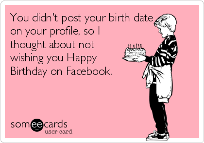 You didn't post your birth date
on your profile, so I
thought about not
wishing you Happy
Birthday on Facebook.