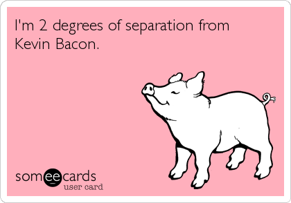 I'm 2 degrees of separation from
Kevin Bacon.