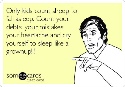 Only kids count sheep to
fall asleep. Count your
debts, your mistakes,
your heartache and cry
yourself to sleep like a
grownup!!!