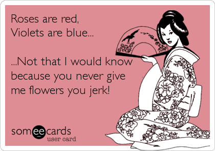 Roses are red,
Violets are blue...

...Not that I would know
because you never give
me flowers you jerk!