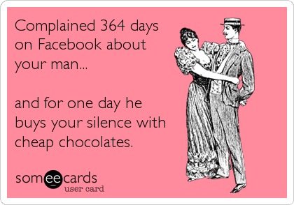 Complained 364 days
on Facebook about
your man... 

and for one day he 
buys your silence with 
cheap chocolates.