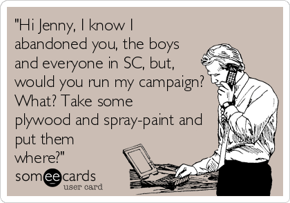 "Hi Jenny, I know I
abandoned you, the boys
and everyone in SC, but,
would you run my campaign?
What? Take some
plywood and spray-paint 