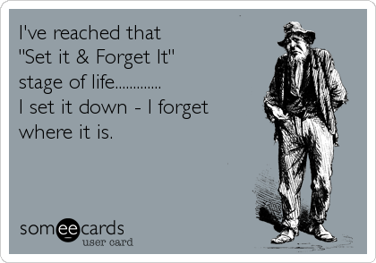 I've reached that  
"Set it & Forget It"  
stage of life............. 
I set it down - I forget
where it is.