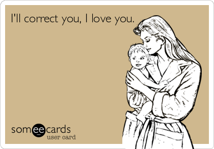 I'll correct you, I love you.