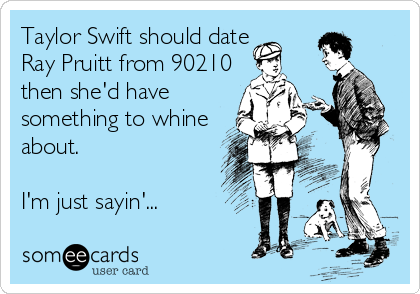 Taylor Swift should date
Ray Pruitt from 90210
then she'd have
something to whine
about. 

I'm just sayin'...