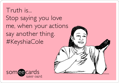 Truth is...
Stop saying you love
me, when your actions
say another thing.
#KeyshiaCole