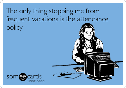The only thing stopping me from
frequent vacations is the attendance
policy