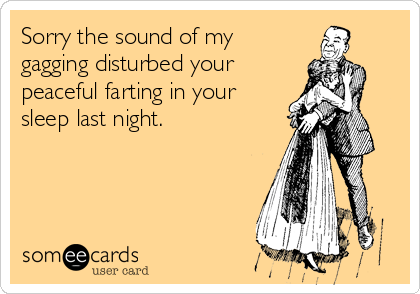 Sorry the sound of my
gagging disturbed your
peaceful farting in your
sleep last night.
