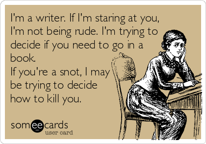 I'm a writer. If I'm staring at you,
I'm not being rude. I'm trying to 
decide if you need to go in a
book.
If you're a snot, I may
be trying to decide
how to kill you.