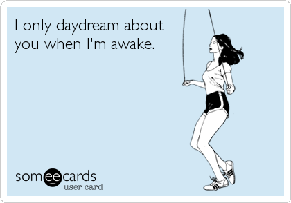 I only daydream about 
you when I'm awake.