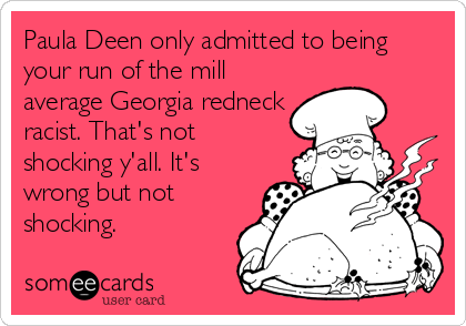 Paula Deen only admitted to being
your run of the mill
average Georgia redneck
racist. That's not
shocking y'all. It's
wrong but not
shocking.