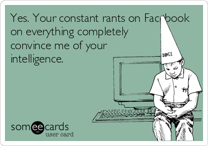 Yes. Your constant rants on Facebook
on everything completely
convince me of your
intelligence.