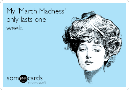 My 'March Madness'
only lasts one
week.