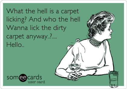 What the hell is a carpet
licking? And who the hell
Wanna lick the dirty
carpet anyway..?....
Hello..