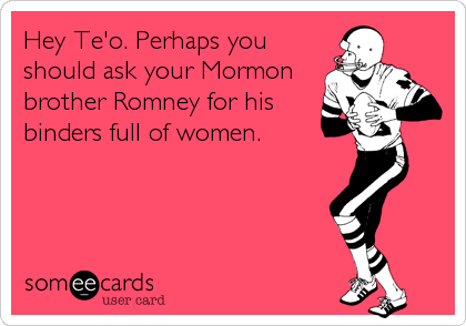 Hey Te'o. Perhaps you
should ask your Mormon
brother Romney for his
binders full of women.