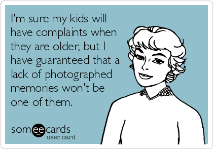I'm sure my kids will
have complaints when
they are older, but I
have guaranteed that a
lack of photographed
memories won't be
one of the