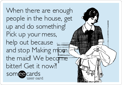 When there are enough
people in the house, get
up and do something!
Pick up your mess,
help out because
and stop Making mom
the maid!%2