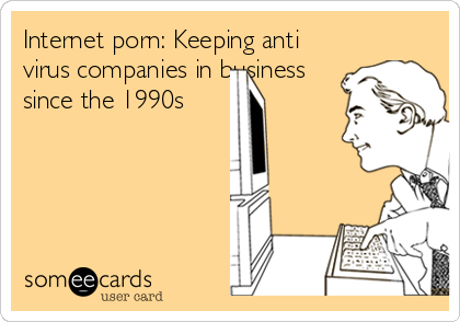 Internet porn: Keeping anti
virus companies in business
since the 1990s