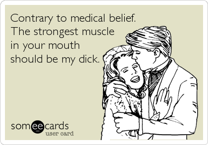 Contrary to medical belief.
The strongest muscle
in your mouth
should be my dick. 