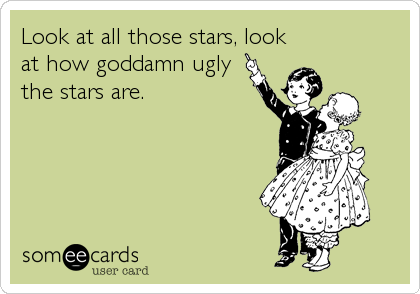 Look at all those stars, look
at how goddamn ugly
the stars are.