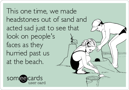This one time, we made 
headstones out of sand and
acted sad just to see that
look on people's
faces as they
hurried past us
at the beach.