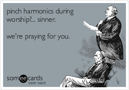 pinch harmonics during 
worship?... sinner.

we're praying for you.