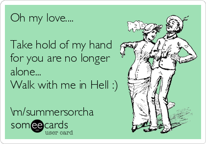Oh my love....

Take hold of my hand
for you are no longer
alone...
Walk with me in Hell :)

\m/summersorcha