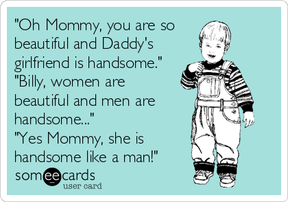 "Oh Mommy, you are so 
beautiful and Daddy's
girlfriend is handsome."
"Billy, women are
beautiful and men are
handsome..."
"Yes Mommy, she is
handsome like a man!"