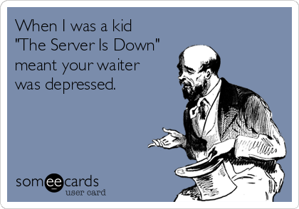 When I was a kid
"The Server Is Down"
meant your waiter
was depressed.