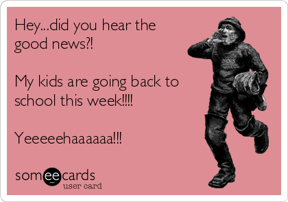 Hey...did you hear the
good news?!

My kids are going back to
school this week!!!!

Yeeeeehaaaaaa!!!