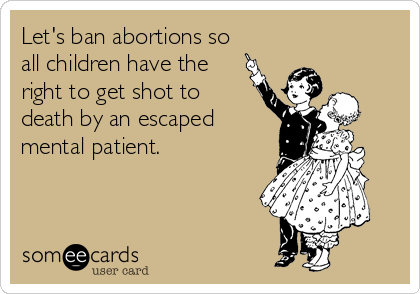 Let's ban abortions so
all children have the 
right to get shot to
death by an escaped
mental patient.
