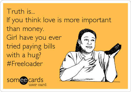 Truth is...
If you think love is more important
than money.
Girl have you ever
tried paying bills
with a hug?
#Freeloader