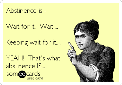 Abstinence is -

Wait for it.  Wait....

Keeping wait for it....

YEAH!  That's what
abstinence IS...