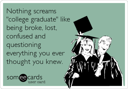 Nothing screams
"college graduate" like
being broke, lost, 
confused and
questioning
everything you ever
thought you knew.