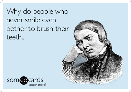 Why do people who
never smile even
bother to brush their
teeth...