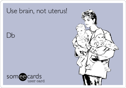 Use brain, not uterus!


Db