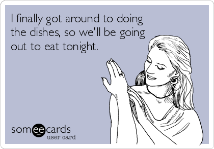 I finally got around to doing
the dishes, so we'll be going
out to eat tonight.
