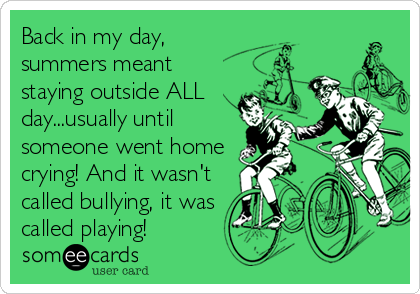 Back in my day,
summers meant
staying outside ALL
day...usually until
someone went home
crying! And it wasn't
called bullying, it was
called playing!