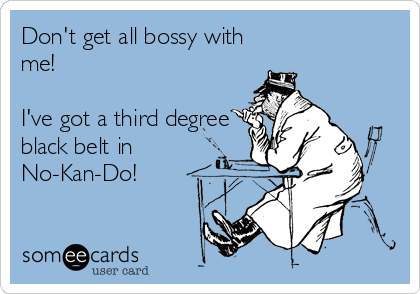 Don't get all bossy with
me!

I've got a third degree
black belt in
No-Kan-Do!