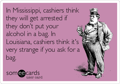 In Mississippi, cashiers think
they will get arrested if
they don’t put your
alcohol in a bag. In
Louisiana, cashiers think it's 
very strange if you ask for a
bag.
