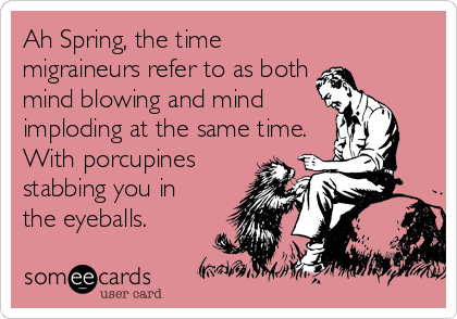 Ah Spring, the time
migraineurs refer to as both
mind blowing and mind
imploding at the same time.
With porcupines
stabbing you in
the eyeb