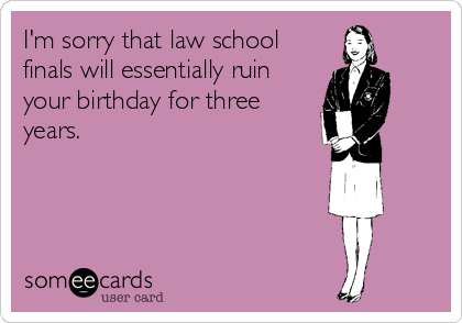 I'm sorry that law school
finals will essentially ruin
your birthday for three
years.