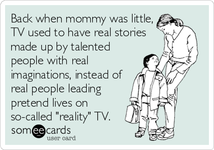 Back when mommy was little,
TV used to have real stories
made up by talented
people with real
imaginations, instead of
real people leading<br /%