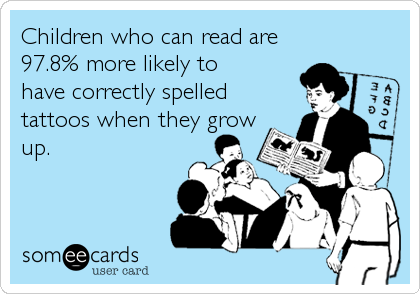 Children who can read are
97.8% more likely to      
have correctly spelled
tattoos when they grow
up.
