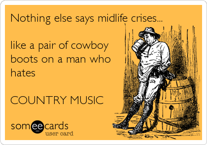 Nothing else says midlife crises... like a pair of cowboyboots on a man whohates COUNTRY MUSIC 